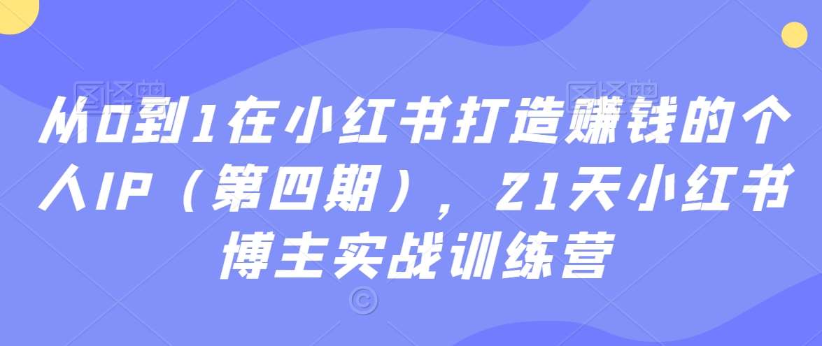 从0到1在小红书打造赚钱的个人IP（第四期），21天小红书博主实战训练营|无忧资源社