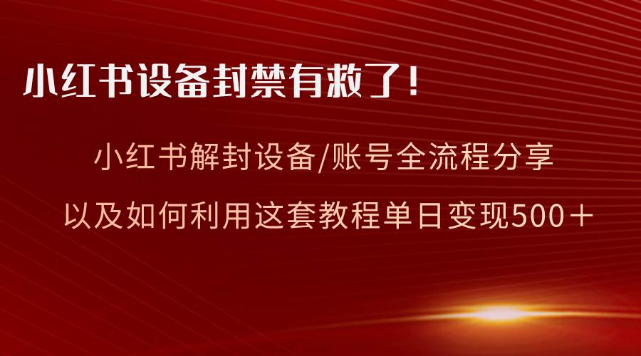 （8441期）小红书设备及账号解封全流程分享，亲测有效，以及如何利用教程变现|无忧资源社