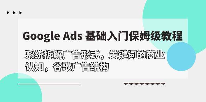 （10018期）Google Ads 基础入门，系统拆解广告形式/关键词的商业认知/谷歌广告结构|无忧资源社