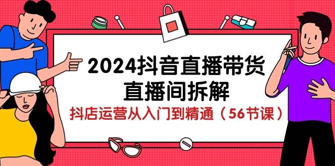 （10288期）2024抖音直播带货-直播间拆解：抖店运营从入门到精通（56节课）|无忧资源社