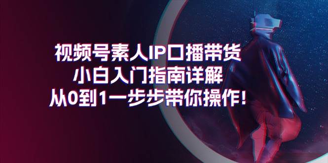 （11441期）视频号素人IP口播带货小白入门指南详解，从0到1一步步带你操作!|无忧资源社