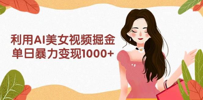 （9748期）利用AI美女视频掘金，单日暴力变现1000+，多平台高收益，小白跟着干就完…|无忧资源社
