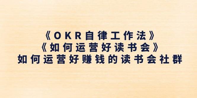 （11208期）《OKR自律工作法》＋《如何运营好读书会》如何运营好赚钱的读书会社群|无忧资源社