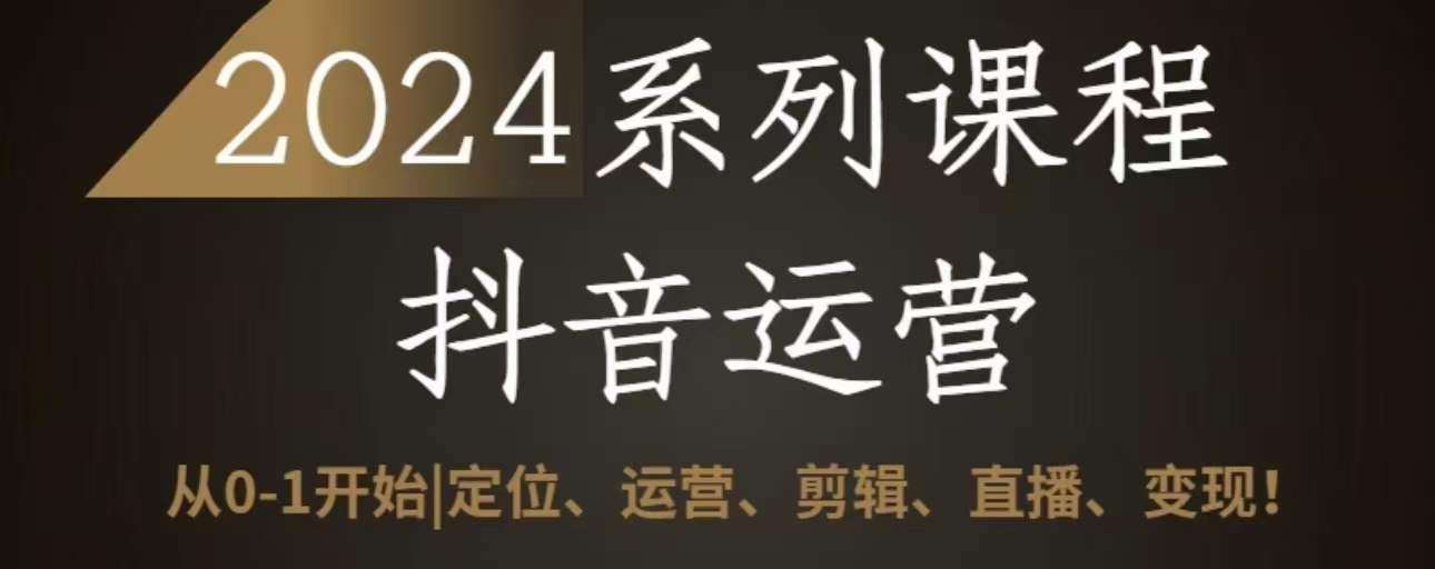 2024抖音运营全套系列课程，从0-1开始，定位、运营、剪辑、直播、变现|无忧资源社
