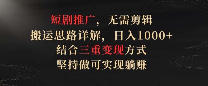 短剧推广，无需剪辑，搬运思路详解，日入1000+，结合三重变现方式，坚持做可实现躺赚【揭秘】|无忧资源社
