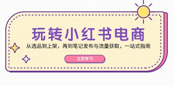 （12916期）玩转小红书电商：从选品到上架，再到笔记发布与流量获取，一站式指南|无忧资源社