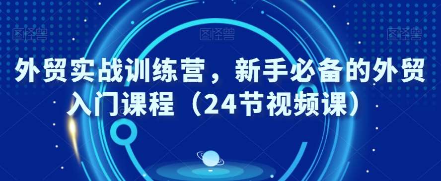 外贸实战训练营，新手必备的外贸入门课程（24节视频课）|无忧资源社