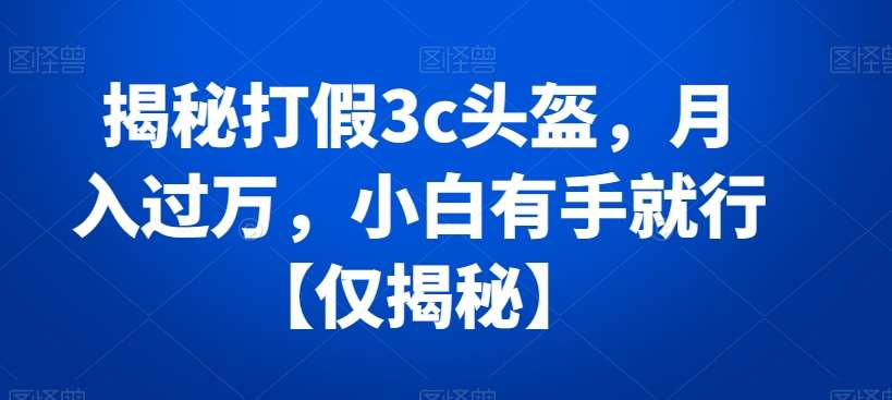 揭秘打假3c头盔，月入过万，小白有手就行【仅揭秘】|无忧资源社