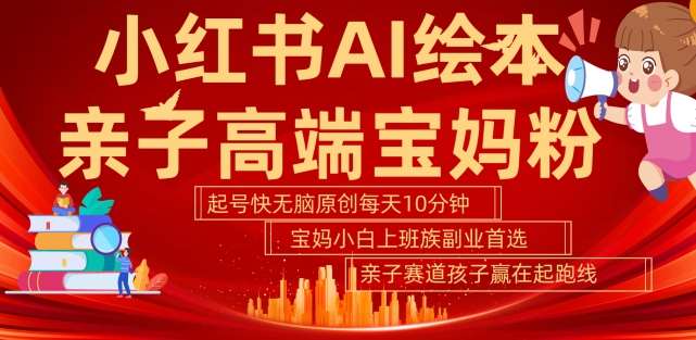 小红书AI绘本，亲子赛道高端宝妈粉，起号快，五分钟无脑原创，小白宝妈上班族轻松玩赚副业|无忧资源社