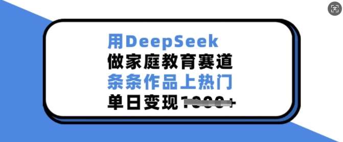 用DeepSeek做家庭教育赛道，条条作品上热门，单日变现多张|无忧资源社