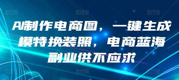AI制作电商图，一键生成模特换装照，电商蓝海副业供不应求【揭秘】|无忧资源社