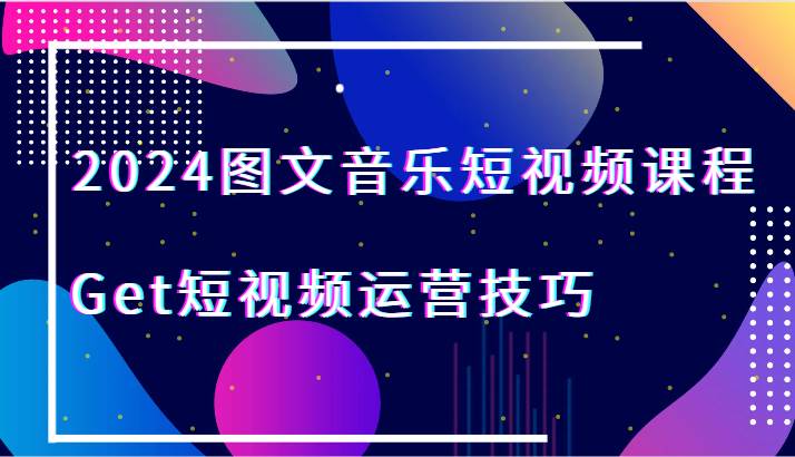 2024图文音乐短视频课程-Get短视频运营技巧|无忧资源社