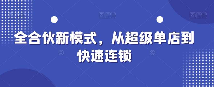 全合伙新模式，从超级单店到快速连锁|无忧资源社