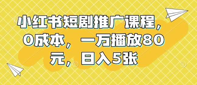 小红书短剧推广课程，0成本，一万播放80元，日入5张|无忧资源社