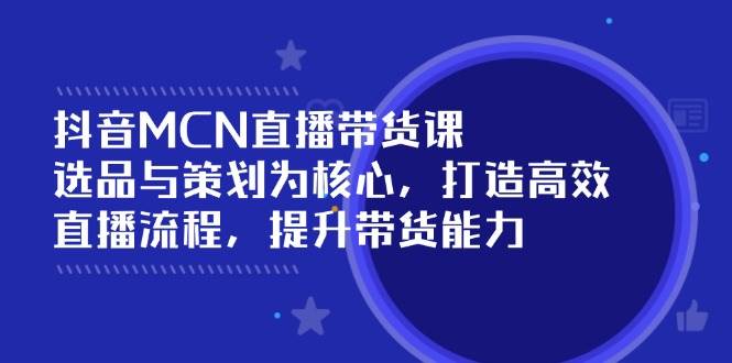 （14343期）抖音MCN直播带货课：选品与策划为核心, 打造高效直播流程, 提升带货能力|无忧资源社