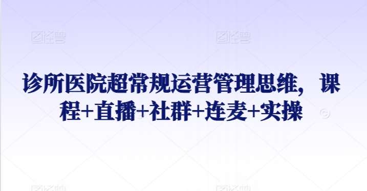 诊所医院超常规运营管理思维，课程+直播+社群+连麦+实操|无忧资源社