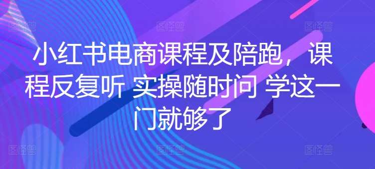 小红书电商课程及陪跑，课程反复听 实操随时问 学这一门就够了|无忧资源社