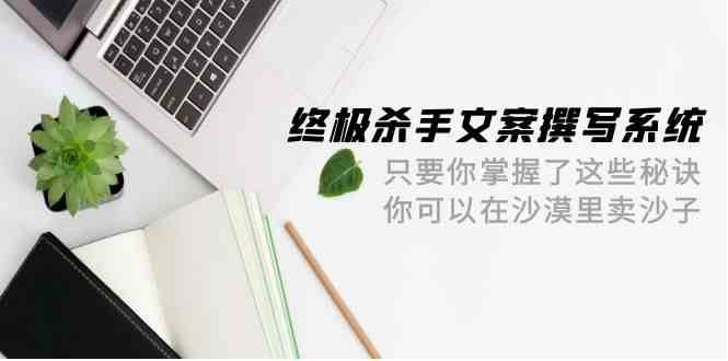 终极杀手文案撰写系统，只要你掌握了这些秘诀，你可以在沙漠里卖沙子（42节课）|无忧资源社