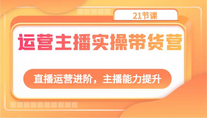 运营主播实操带货营：直播运营进阶，主播能力提升（21节课）|无忧资源社