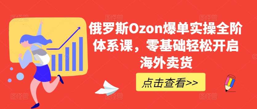 俄罗斯Ozon爆单实操全阶体系课，零基础轻松开启海外卖货|无忧资源社