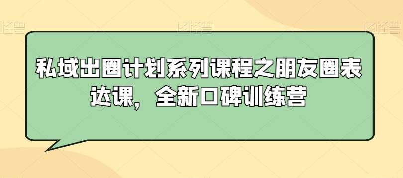私域出圈计划系列课程之朋友圈表达课，全新口碑训练营|无忧资源社