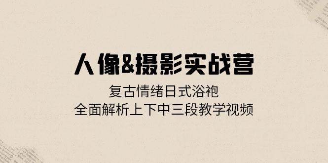 人像摄影实战营：复古情绪日式浴袍，全面解析上下中三段教学视频|无忧资源社