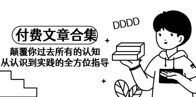 （9646期）《某公众号付费文章合集》颠覆你过去所有的认知 从认识到实践的全方位指导|无忧资源社