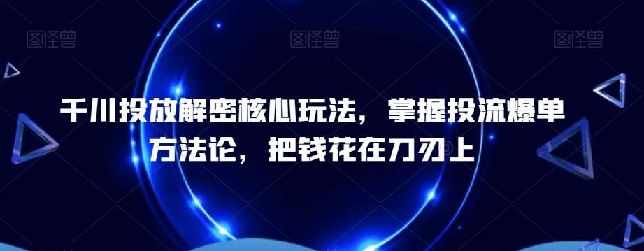 千川投放解密核心玩法，​掌握投流爆单方法论，把钱花在刀刃上|无忧资源社