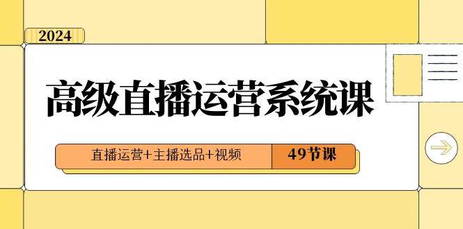 （8500期）2024高级直播·运营系统课，直播运营+主播选品+视频（49节课）|无忧资源社