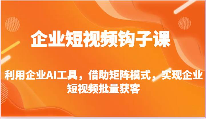 企业短视频钩子课-利用企业AI工具，借助矩阵模式，实现企业短视频批量获客|无忧资源社