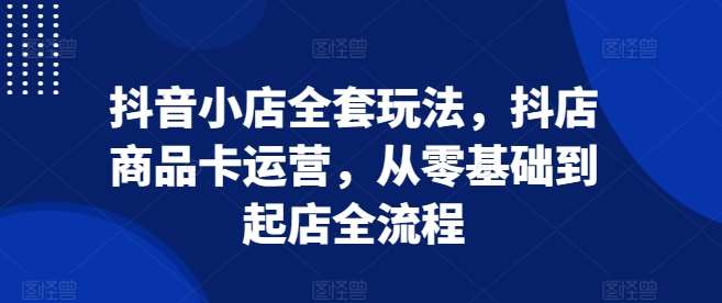 抖音小店全套玩法，抖店商品卡运营，从零基础到起店全流程|无忧资源社