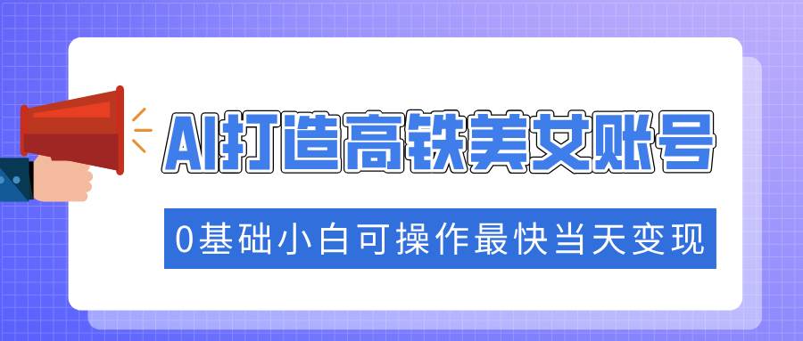 （14149期）抓住流量密码快速涨粉，AI打造高铁美女账号，0基础小白可操作最快当天变现|无忧资源社