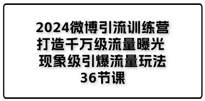 （11333期）2024微博引流训练营「打造千万级流量曝光 现象级引爆流量玩法」36节课|无忧资源社