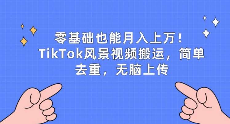 零基础也能月入上w，TikTok风景视频搬运，简单去重，无脑上传【揭秘】|无忧资源社