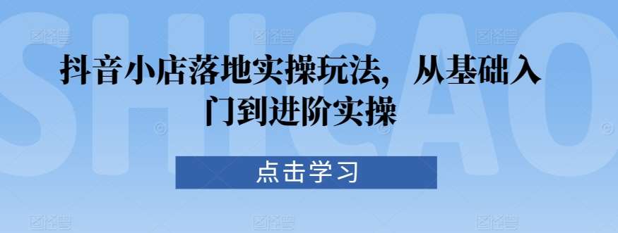 抖音小店落地实操玩法，从基础入门到进阶实操|无忧资源社