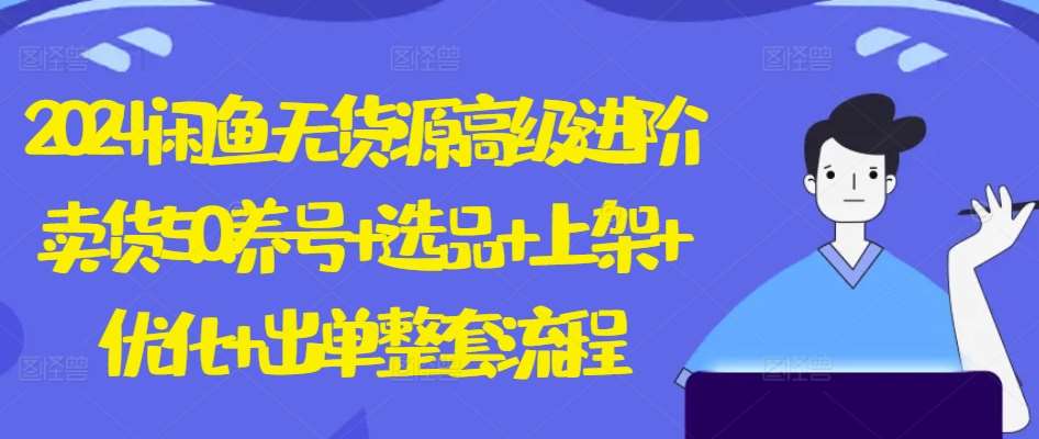 2024闲鱼无货源高级进阶卖货5.0.养号+选品+上架+优化+出单整套流程【揭秘】|无忧资源社
