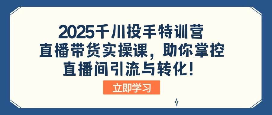 （14423期）2025千川投手特训营：直播带货实操课，助你掌控直播间引流与转化！|无忧资源社