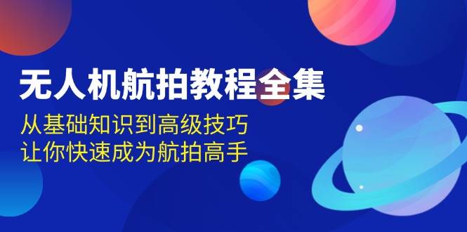（13596期）无人机-航拍教程全集，从基础知识到高级技巧，让你快速成为航拍高手|无忧资源社