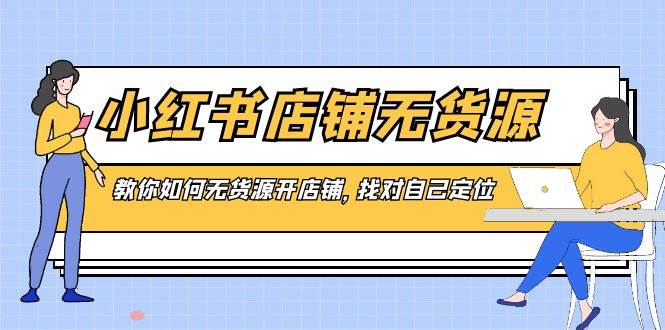 （8822期）小红书店铺-无货源，教你如何无货源开店铺，找对自己定位|无忧资源社