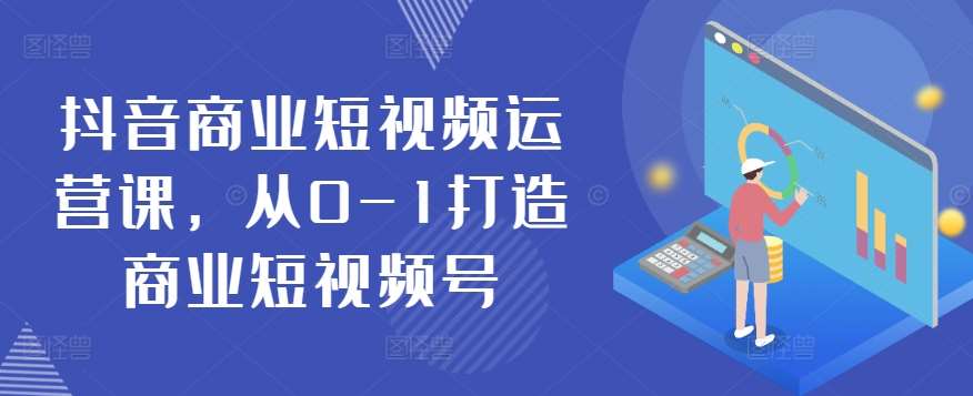 抖音商业短视频运营课，从0-1打造商业短视频号|无忧资源社