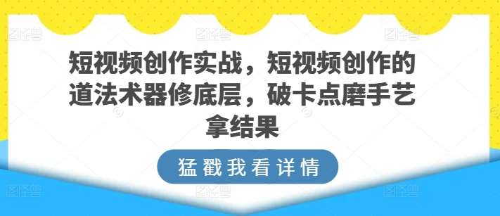 短视频创作实战，短视频创作的道法术器修底层，破卡点磨手艺拿结果|无忧资源社