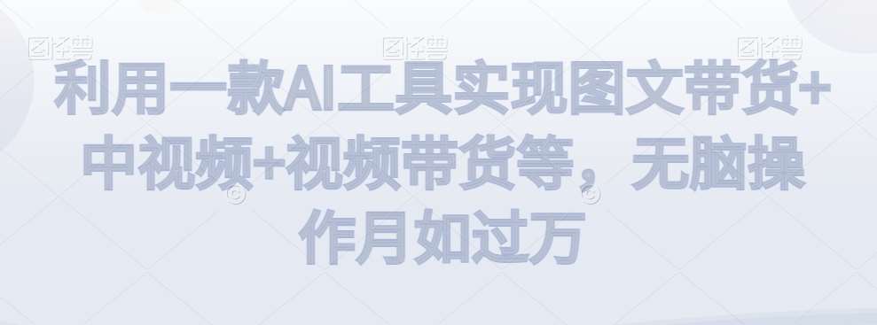利用一款AI工具实现图文带货+中视频+视频带货等，无脑操作月如过万【揭秘】|无忧资源社