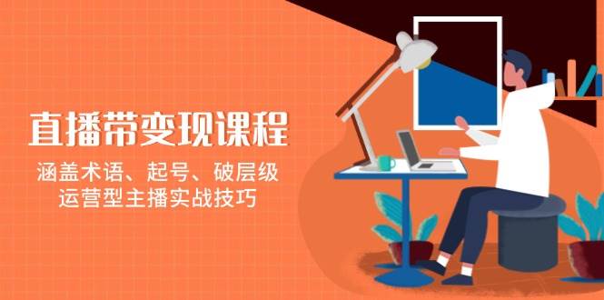 （13941期）直播带变现课程，涵盖术语、起号、破层级，运营型主播实战技巧|无忧资源社