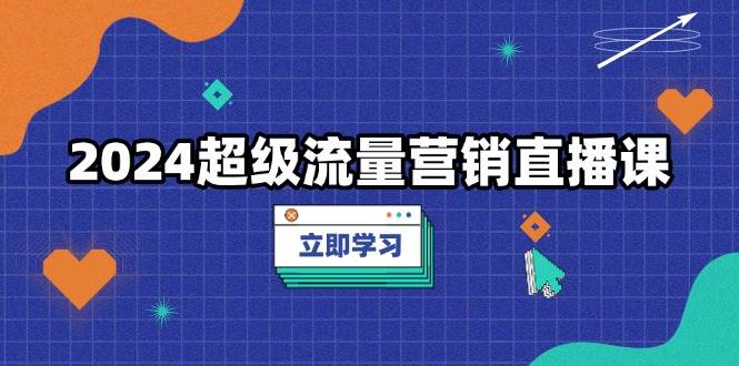 （13558期）2024超级流量营销直播课，低成本打法，提升流量转化率，案例拆解爆款|无忧资源社