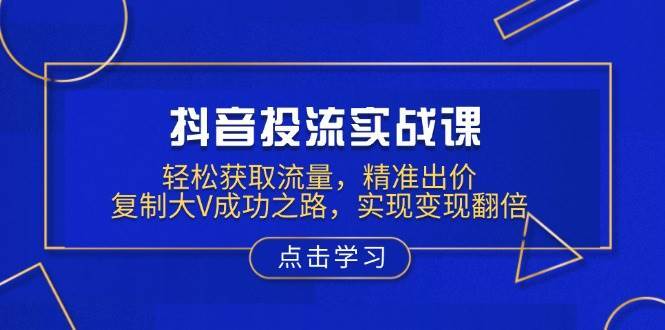 抖音投流实战课，轻松获取流量，精准出价，复制大V成功之路，实现变现翻倍|无忧资源社