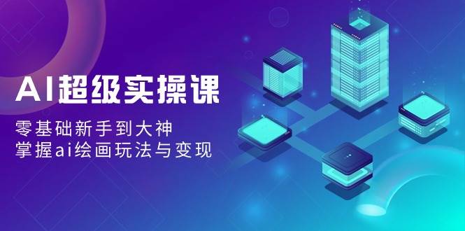 AI超级实操课：零基础新手到大神，掌握ai绘画玩法与变现|无忧资源社