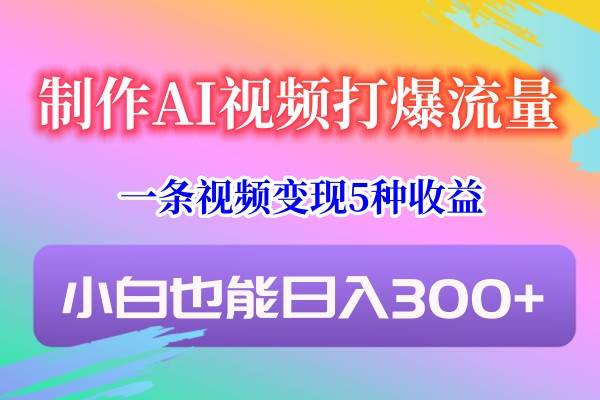 制作AI视频打爆流量，一条视频变现5种收益，小白也能日入300+|无忧资源社