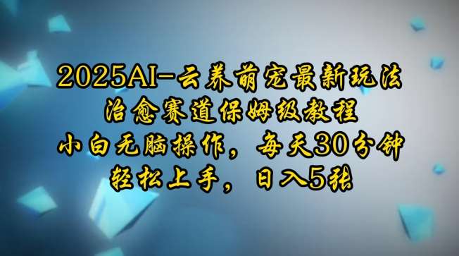 2025AI云养萌宠最新玩法，治愈赛道保姆级教程，小白无脑操作，每天30分钟，轻松上手，日入5张|无忧资源社