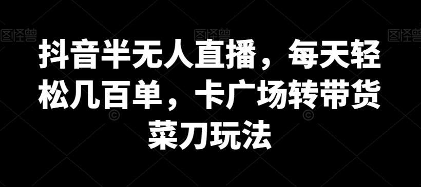 抖音半无人直播，每天轻松几百单，卡广场转带货菜刀玩法【揭秘】|无忧资源社