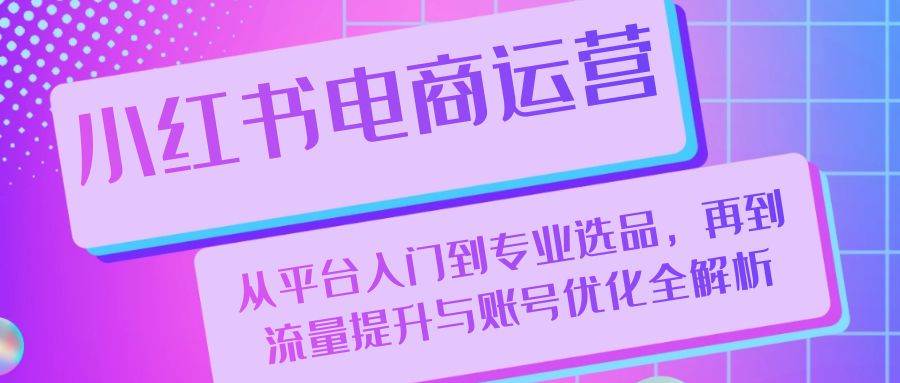 （13043期）小红书电商运营：从平台入门到专业选品，再到流量提升与账号优化全解析|无忧资源社